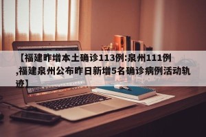 【福建昨增本土确诊113例:泉州111例,福建泉州公布昨日新增5名确诊病例活动轨迹】